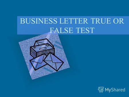 BUSINESS LETTER TRUE OR FALSE TEST. Are the following statements True or False? TRUE FALSE.