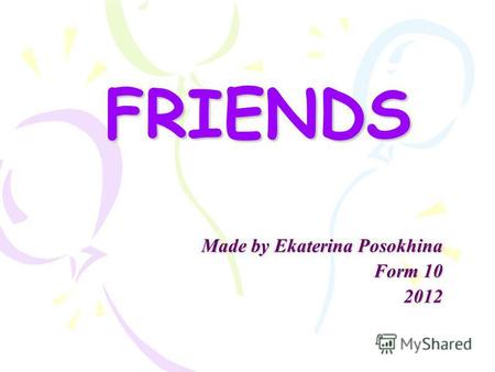FRIENDS Made by Ekaterina Posokhina Form 10 2012.