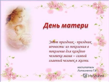 Воспитатель Литвиненко Т.В. Этот праздник - праздник вечности: из поколения в поколение для каждого человека мама – самый главный человек в жизни.