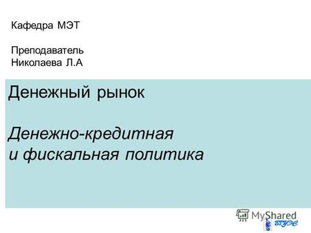 Денежный рынок Денежно-кредитная и фискальная политика Кафедра МЭТ Преподаватель Николаевa Л.А.