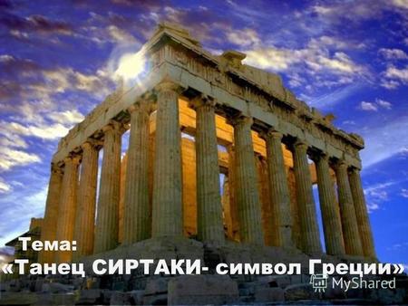 Тема: «Танец СИРТАКИ- символ Греции» Тема: «Танец СИРТАКИ- символ Греции»