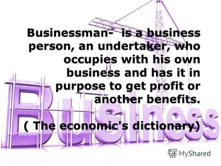 Businessman- is a business person, an undertaker, who occupies with his own business and has it in purpose to get profit or another benefits. ( The economic's.