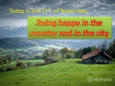 Today is the 21 st of November.. Have you ever been to the country? Do you like it? Who lives there? What can you do there? Have you ever been to the.
