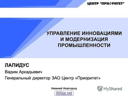 ЛАПИДУС Вадим Аркадьевич Генеральный директор ЗАО Центр «Приоритет» Нижний Новгород УПРАВЛЕНИЕ ИННОВАЦИЯМИ И МОДЕРНИЗАЦИЯ ПРОМЫШЛЕННОСТИ 900igr.net.