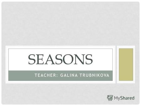 TEACHER: GALINA TRUBNIKOVA SEASONS POEM SEASONS Autumn is yellow, Winter is white, Spring is green, Summer is bright.