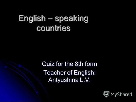 English – speaking countries Quiz for the 8th form Teacher of English: Antyushina L.V.
