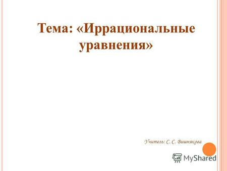 Тема: «Иррациональные уравнения» Учитель: С. С. Вишнякова.