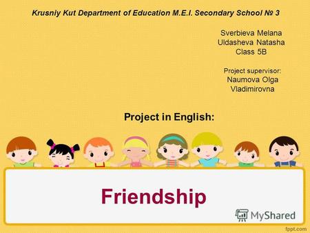 Friendship Krusniy Kut Department of Education M.E.I. Secondary School 3 Sverbieva Melana Uldasheva Natasha Class 5B Project in English: Project supervisor:
