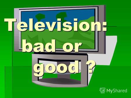 Television: bad or good ?. TV plays a great role in the life of a modern man.