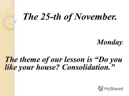 The 25-th of November. Monday. The theme of our lesson is Do you like your house? Consolidation.