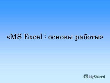 «MS Excel : основы работы». Назначение и области применения табличных процессоров Практически в любой области деятельности человека, особенно при решении.