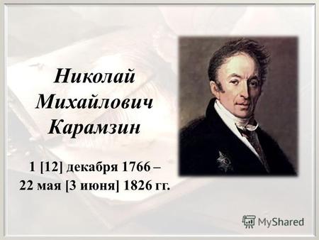 Николай Михайлович Карамзин 1 [12] декабря 1766 – 22 мая [3 июня] 1826 гг.