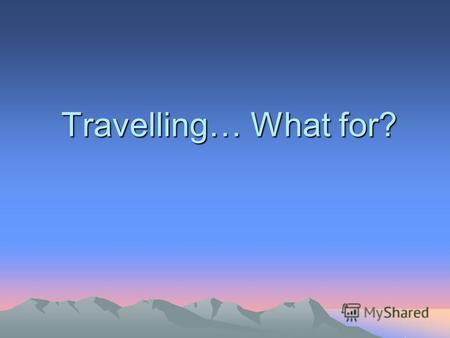 Travelling… What for?.. Every year a lot of people all over the world spend their holidays travelling.