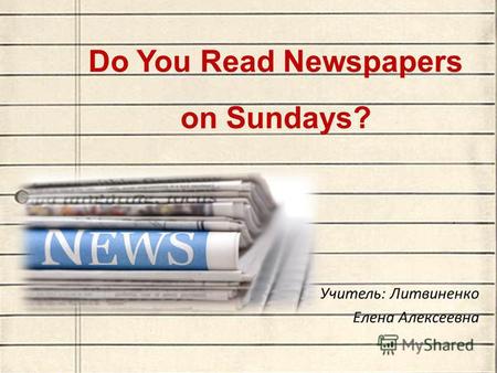 Do You Read Newspapers on Sundays? Учитель: Литвиненко Елена Алексеевна.