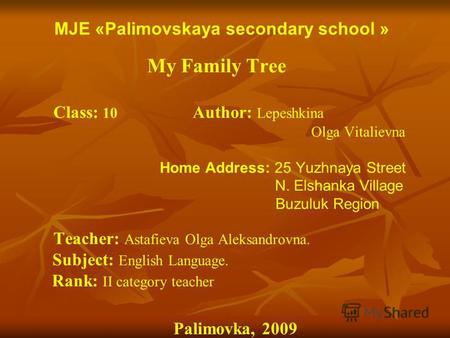 MJE «Palimovskaya secondary school » My Family Tree Class: 10 Author: Lepeshkina Olga Vitalievna Home Address: 25 Yuzhnaya Street N. Elshanka Village Buzuluk.