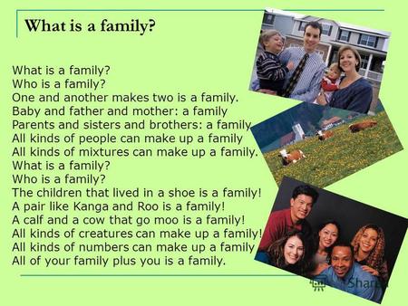 What is a family? Who is a family? One and another makes two is a family. Baby and father and mother: a family Parents and sisters and brothers: a family.