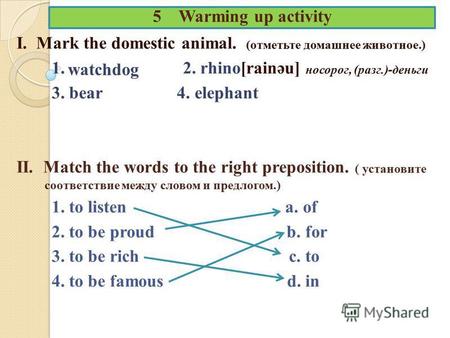 5 Warming up activity I. Mark the domestic animal. (отметьте домашнее животное.) 1. 2. rhino[rainәu] носорог, (разг.)-деньги 3. bear 4. elephant II. Match.