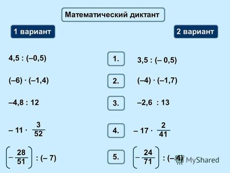 Математический диктант 1 вариант 2 вариант 1. 4,5 : (–0,5) 3,5 : (– 0,5) 2. (–6) · (–1,4)(–4) · (–1,7) 3. –4,8 : 12–2,6 : 13 4. 3 52 – 11 ·: (– 7) 28 51.