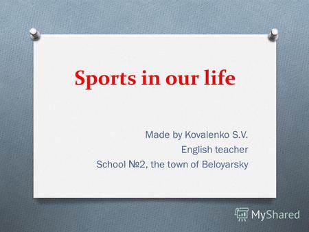 Sports in our life Made by Kovalenko S.V. English teacher School 2, the town of Beloyarsky.