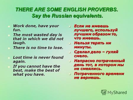 THERE ARE SOME ENGLISH PROVERBS. Say the Russian equivalents. Work done, have your fun. Work done, have your fun. The most wasted day is that in which.