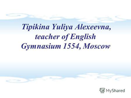Tipikina Yuliya Alexeevna, teacher of English Gymnasium 1554, Moscow.