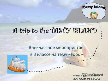 A trip to the TASTY ISLAND Внеклассное мероприятие в 3 классе на тему «Food» Учитель: Карманова Т.А МОУ Югыдъягская СОШ.