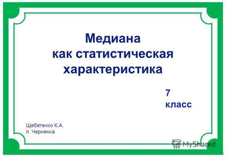 Газета «Математика» 9/2011 Медиана как статистическая характеристика 7 класс Щебетенко К.А. п. Чернянка.