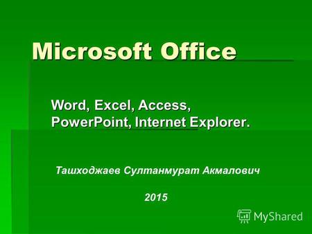 Microsoft Office Word, Excel, Access, PowerPoint, Internet Explorer. Ташходжаев Султанмурат Акмалович 2015.