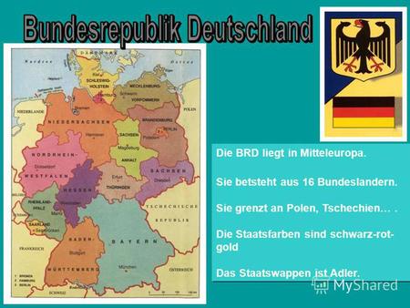Die BRD liegt in Mitteleuropa. Sie betsteht aus 16 Bundeslandern. Sie grenzt an Polen, Tschechien…. Die Staatsfarben sind schwarz-rot- gold Das Staatswappen.