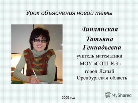 Урок объяснения новой темы Липлянская Татьяна Геннадьевна учитель математики МОУ «СОШ 3» город Ясный Оренбургская область 2009 год.