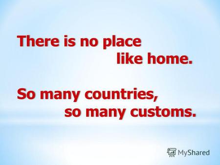 There is no placeThere is no place like home. like home. So many countries,So many countries, so many customs. so many customs.
