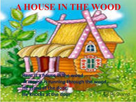 A HOUSE IN THE WOOD Here is a house in the wood A mouse is running through the wood He stops at the door, He knocks at the door.