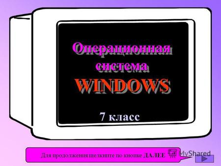 7 класс Операционная система WINDOWS Операционная Для продолжения щелкните по кнопке ДАЛЕЕ.