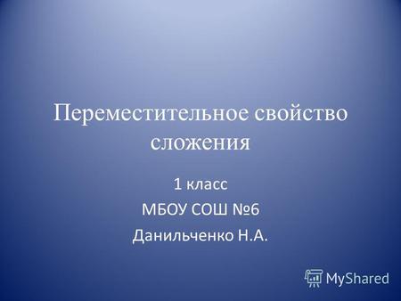 Переместительное свойство сложения 1 класс МБОУ СОШ 6 Данильченко Н.А.