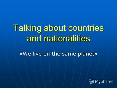 Talking about countries and nationalities «We live on the same planet»