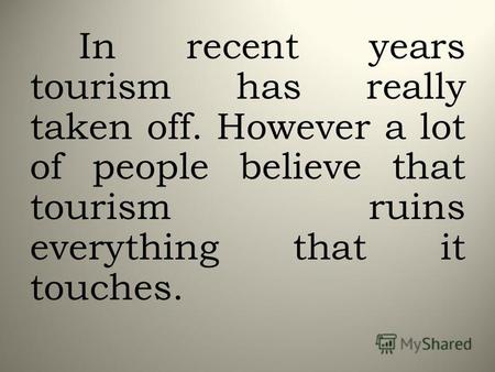 In recent years tourism has really taken off. However a lot of people believe that tourism ruins everything that it touches.
