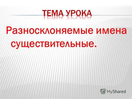 Разносклоняемые имена существительные.. Познакомиться с группой разносклоняемых существительных Задачи урока Научиться изменять разносклоняемые существительные;