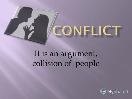 It is an argument, collision of people. The reasons of conflicts : People want different things; They have different ideas and their values are different;