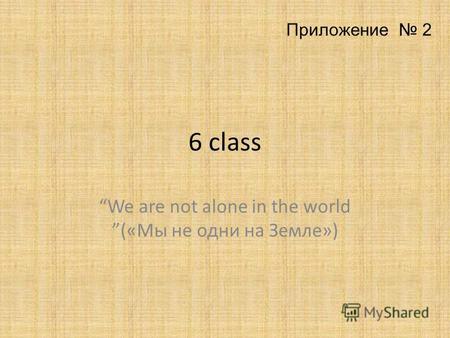 6 class We are not alone in the world («Мы не одни на Земле») Приложение 2.