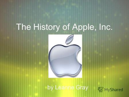 The History of Apple, Inc. by Leanne Gray. Why Apple? F Steve Jobs, Steve Wozniak, and Mike Markkula formed Apple Computer on April 1, 1976, after taking.