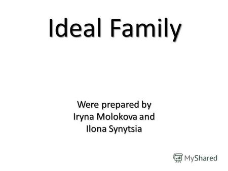 Ideal Family Were prepared by Iryna Molokova and Ilona Synytsia.