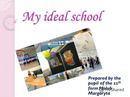 My ideal school Prepared by the pupil of the 11 th form Holub Margaryta.