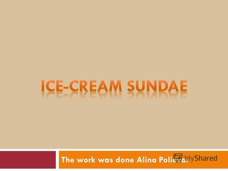 The work was done Alina Polieva.. Ice-cream Sundae The ice-cream sundae is an original American dish. Ice cream is not an original American food and chocolate.