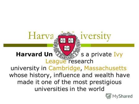 Harvard University Harvard University is a private Ivy League research university in Cambridge, Massachusetts whose history, influence and wealth have.