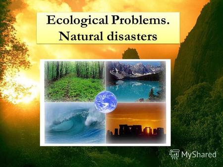 Ecological Problems. Natural disasters. Eco means home in Latin language. Its a science about our mutual home – about nature. Science, which teachers.