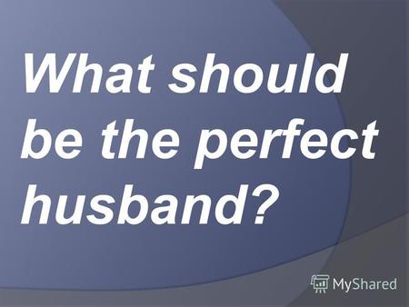 What should be the perfect husband?. It is always interesting and exciting.