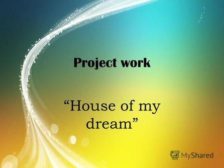 Project work House of my dream. They say, a persons home is a reflection of their own character. It is a place to work, to relax and to meet friends.