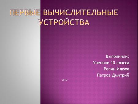 Выполнили: Ученики 10 класса Репин Илюха Петров Дмитрий 2015 г.