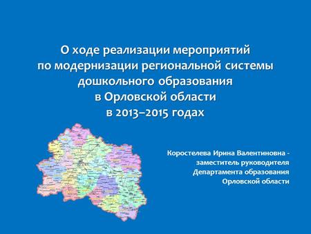 О ходе реализации мероприятий по модернизации региональной системы дошкольного образования в Орловской области в 2013–2015 годах Коростелева Ирина Валентиновна.