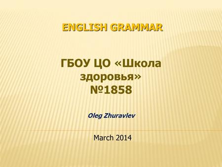 ENGLISH GRAMMAR ГБОУ ЦО «Школа здоровья» 1858 Oleg Zhuravlev March 2014.
